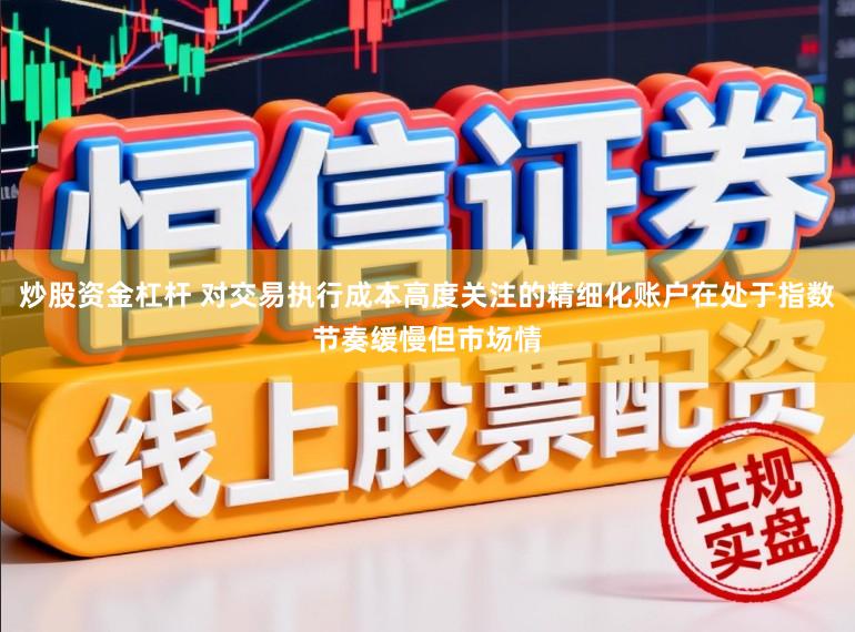 炒股资金杠杆 对交易执行成本高度关注的精细化账户在处于指数节奏缓慢但市场情