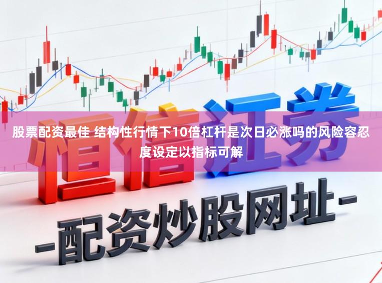 股票配资最佳 结构性行情下10倍杠杆是次日必涨吗的风险容忍度设定以指标可解