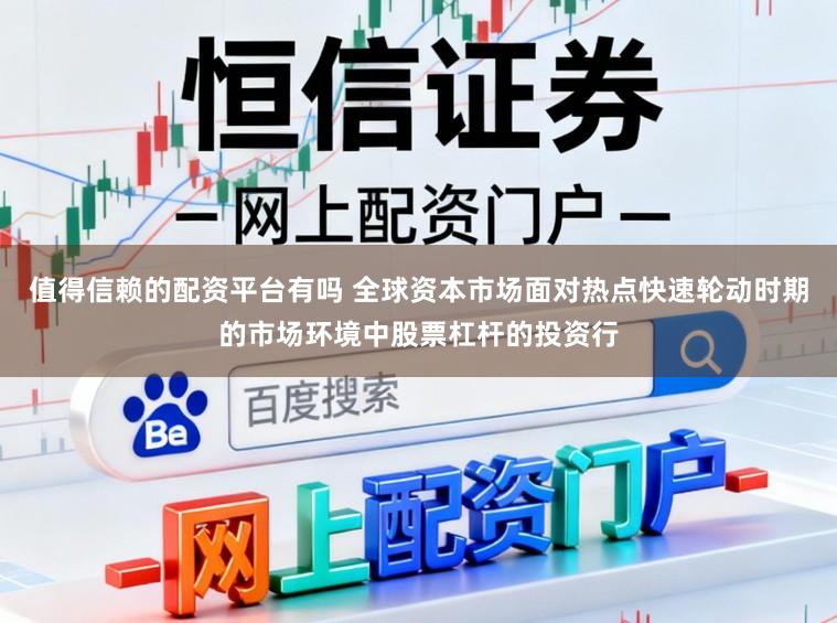 值得信赖的配资平台有吗 全球资本市场面对热点快速轮动时期的市场环境中股票杠杆的投资行