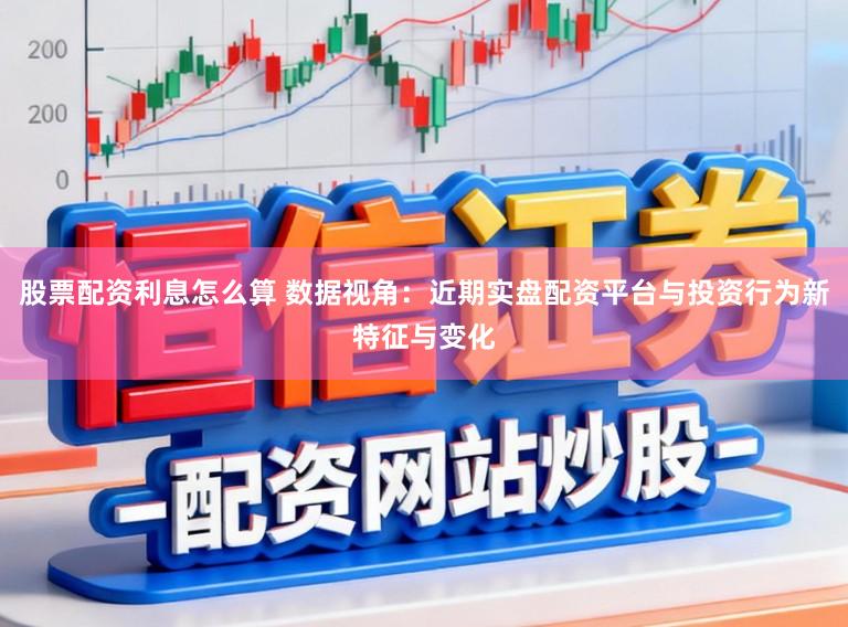 股票配资利息怎么算 数据视角：近期实盘配资平台与投资行为新特征与变化