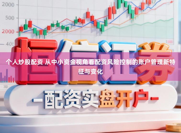 个人炒股配资 从中小资金视角看配资风险控制的账户管理新特征与变化