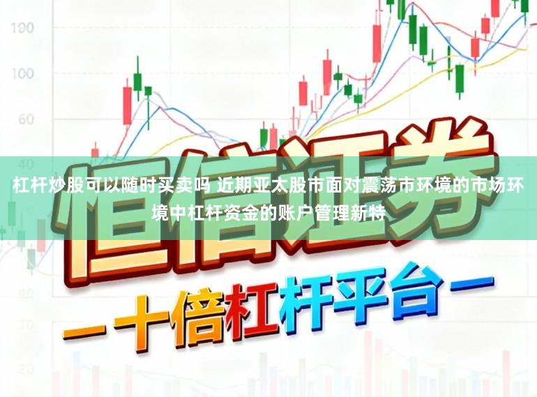 杠杆炒股可以随时买卖吗 近期亚太股市面对震荡市环境的市场环境中杠杆资金的账户管理新特
