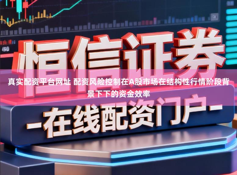 真实配资平台网址 配资风险控制在A股市场在结构性行情阶段背景下下的资金效率