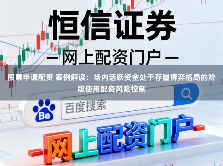 股票申请配资 案例解读：场内活跃资金处于存量博弈格局的阶段使用配资风险控制