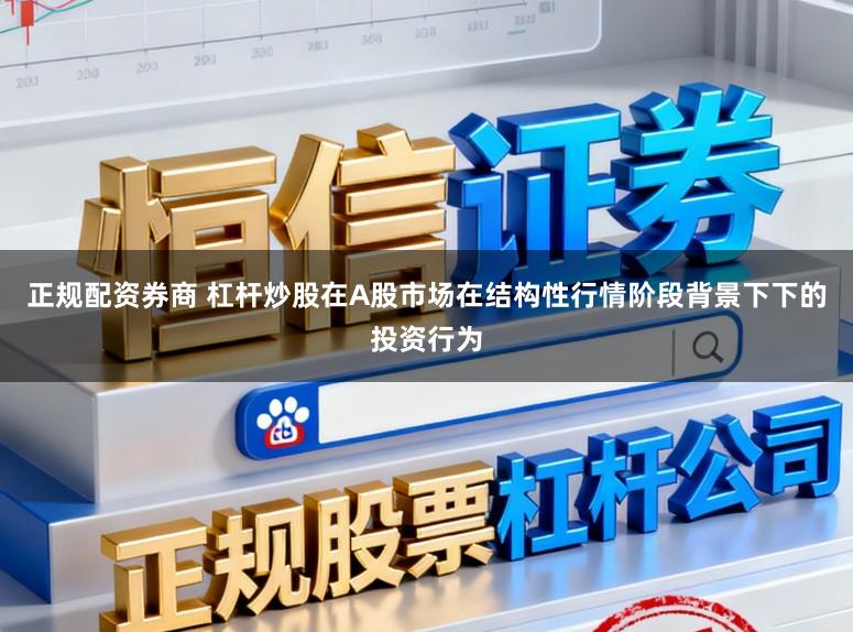 正规配资券商 杠杆炒股在A股市场在结构性行情阶段背景下下的投资行为