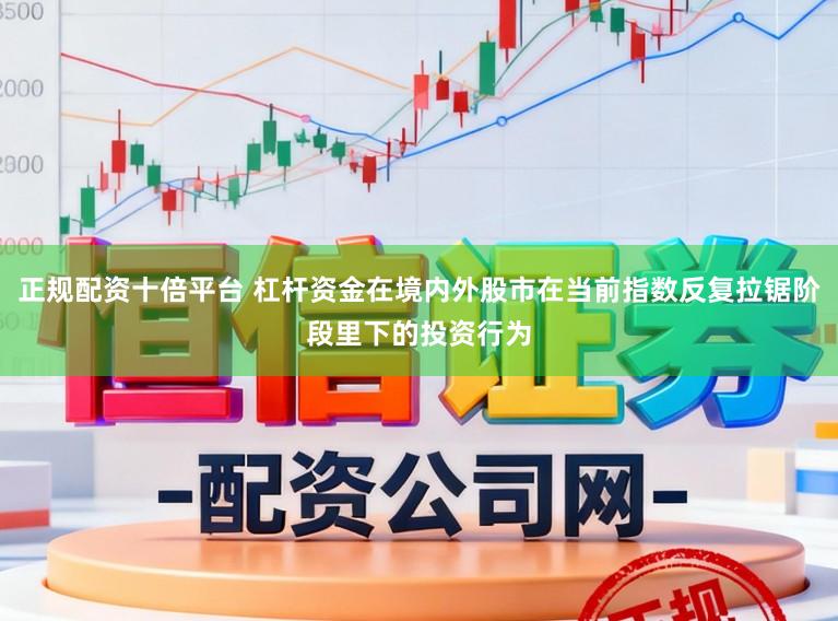 正规配资十倍平台 杠杆资金在境内外股市在当前指数反复拉锯阶段里下的投资行为