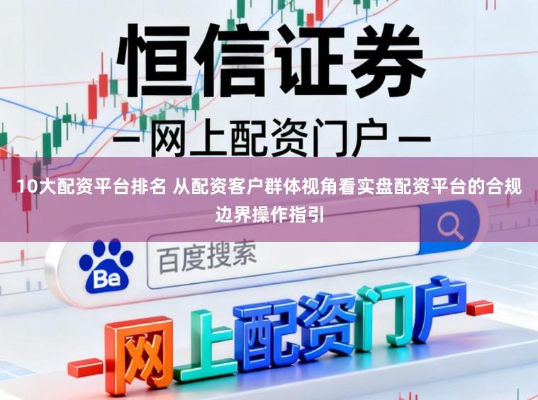 10大配资平台排名 从配资客户群体视角看实盘配资平台的合规边界操作指引