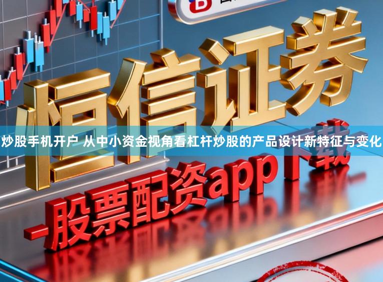 炒股手机开户 从中小资金视角看杠杆炒股的产品设计新特征与变化