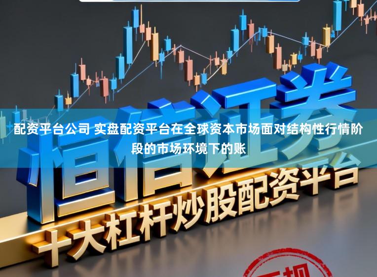 配资平台公司 实盘配资平台在全球资本市场面对结构性行情阶段的市场环境下的账