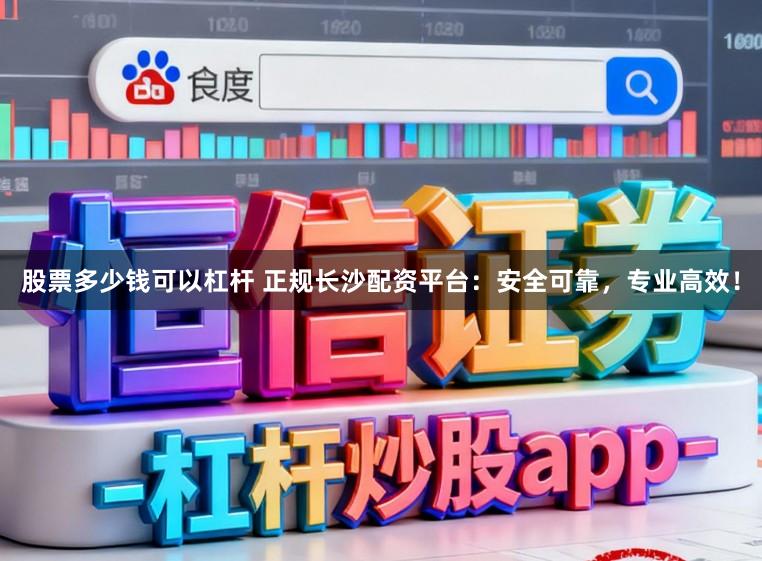 股票多少钱可以杠杆 正规长沙配资平台：安全可靠，专业高效！
