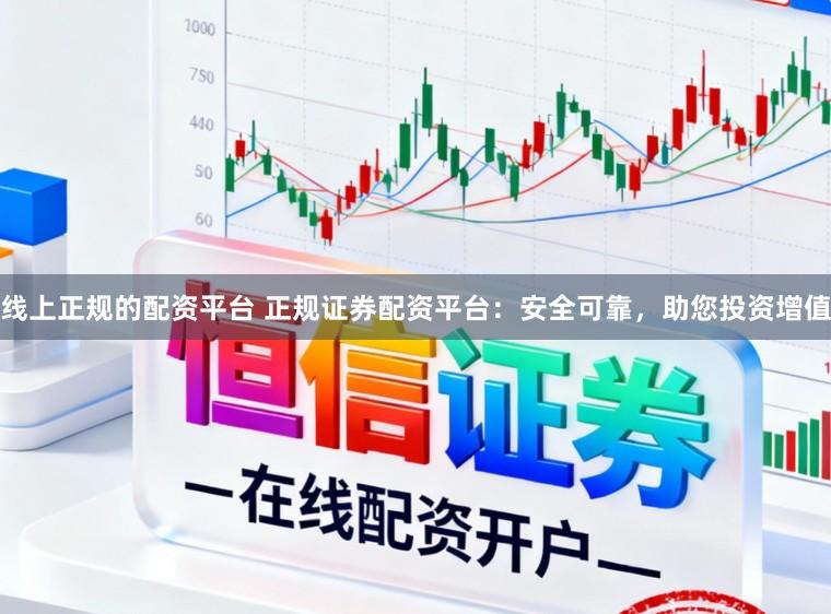 线上正规的配资平台 正规证券配资平台：安全可靠，助您投资增值