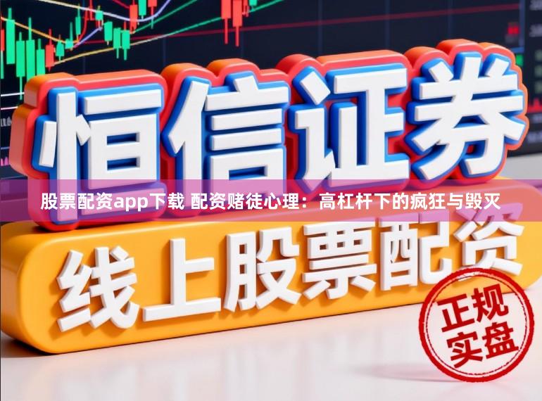 股票配资app下载 配资赌徒心理：高杠杆下的疯狂与毁灭