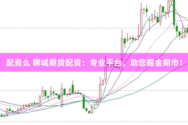 配资么 聊城期货配资：专业平台，助您掘金期市！
