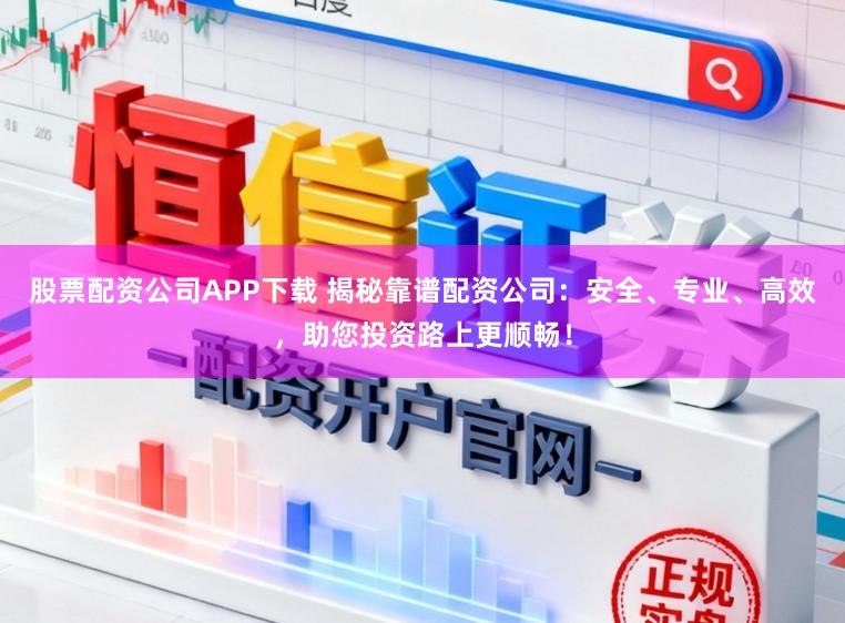 股票配资公司APP下载 揭秘靠谱配资公司：安全、专业、高效，助您投资路上更顺畅！