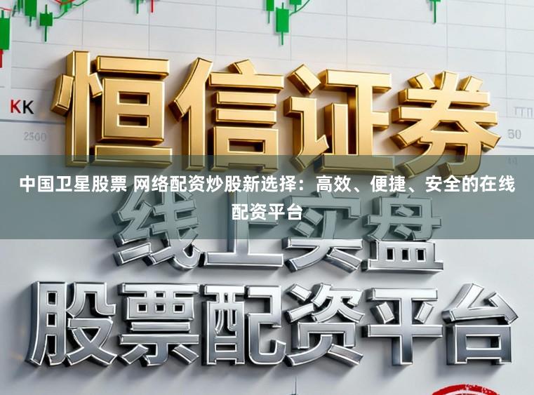 中国卫星股票 网络配资炒股新选择：高效、便捷、安全的在线配资平台