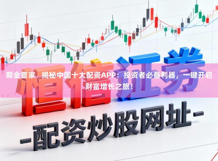 期金管家   揭秘中国十大配资APP：投资者必备利器，一键开启财富增长之旅！