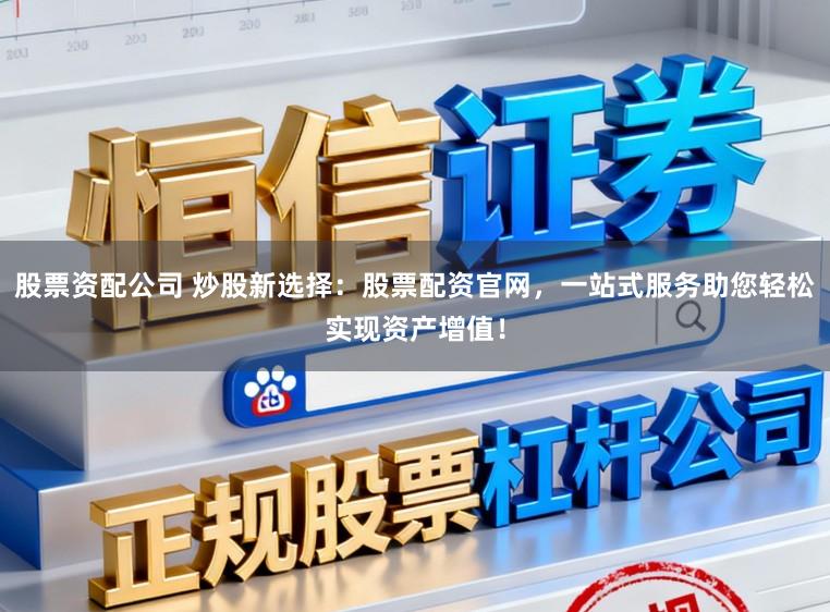 股票资配公司 炒股新选择：股票配资官网，一站式服务助您轻松实现资产增值！