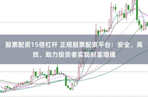 股票配资15倍杠杆 正规股票配资平台：安全、高效、助力投资者实现财富增值