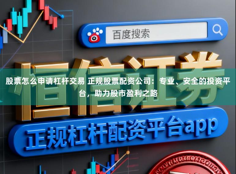 股票怎么申请杠杆交易 正规股票配资公司：专业、安全的投资平台，助力股市盈利之路