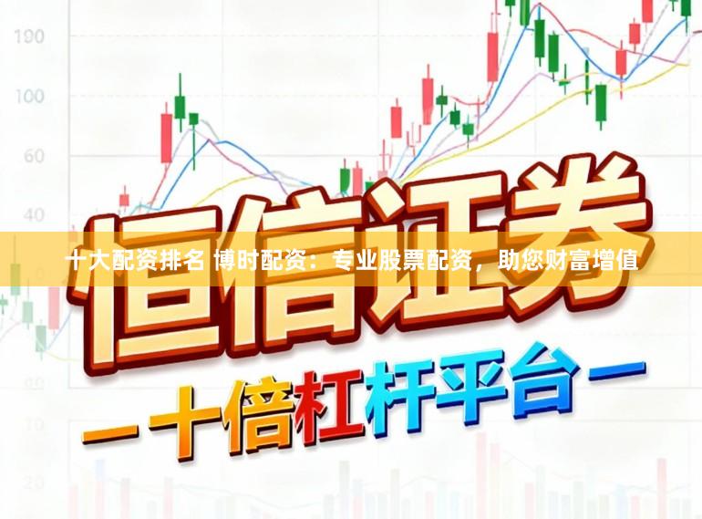 十大配资排名 博时配资：专业股票配资，助您财富增值