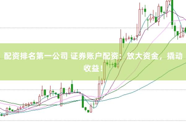 配资排名第一公司 证券账户配资：放大资金，撬动收益！