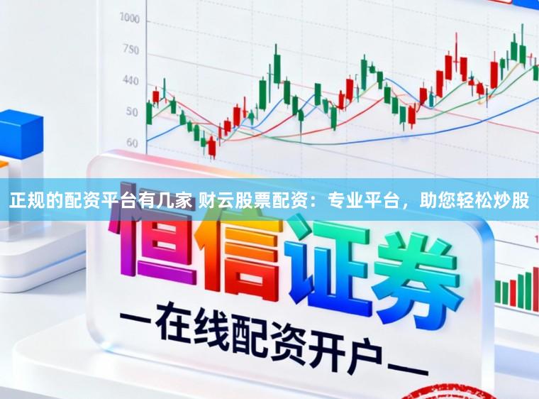 正规的配资平台有几家 财云股票配资：专业平台，助您轻松炒股