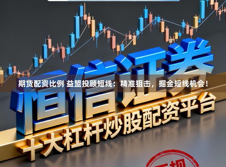 期货配资比例 益盟投顾短线：精准狙击，掘金短线机会！