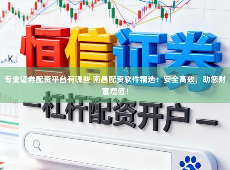 专业证券配资平台有哪些 南昌配资软件精选：安全高效，助您财富增值！