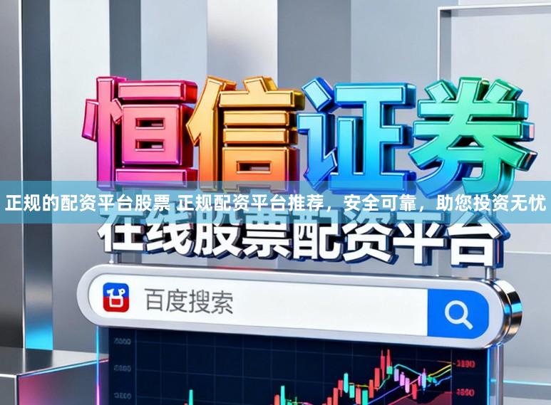 正规的配资平台股票 正规配资平台推荐，安全可靠，助您投资无忧