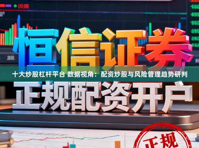 十大炒股杠杆平台 数据视角：配资炒股与风险管理趋势研判