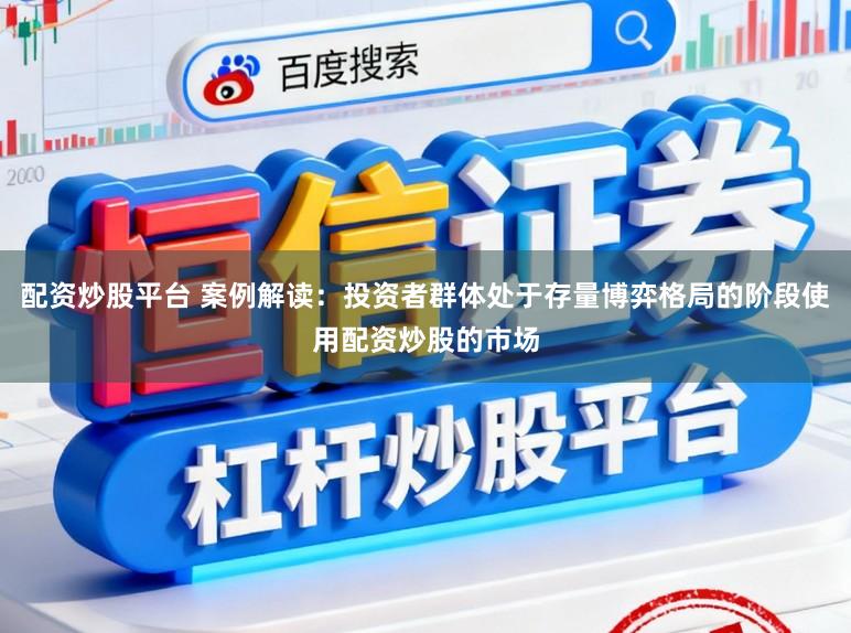 配资炒股平台 案例解读：投资者群体处于存量博弈格局的阶段使用配资炒股的市场