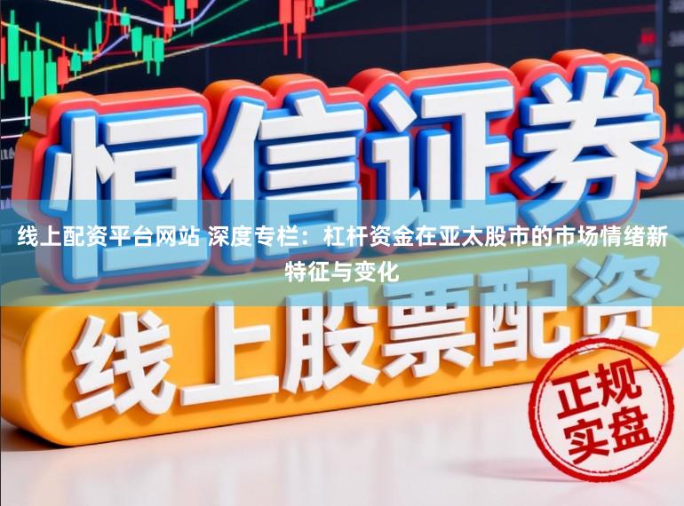线上配资平台网站 深度专栏：杠杆资金在亚太股市的市场情绪新特征与变化