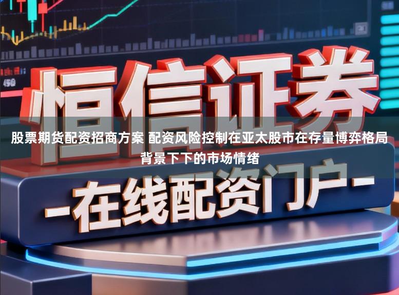 股票期货配资招商方案 配资风险控制在亚太股市在存量博弈格局背景下下的市场情绪