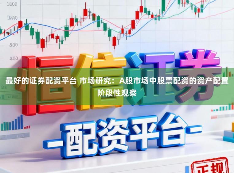 最好的证券配资平台 市场研究:A股市场中股票配资的资产配置阶段性观察