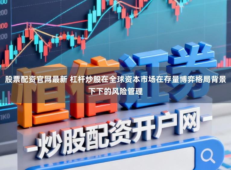 股票配资官网最新 杠杆炒股在全球资本市场在存量博弈格局背景下下的风险管理