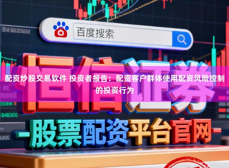 配资炒股交易软件 投资者报告:配资客户群体使用配资风险控制的投资行为