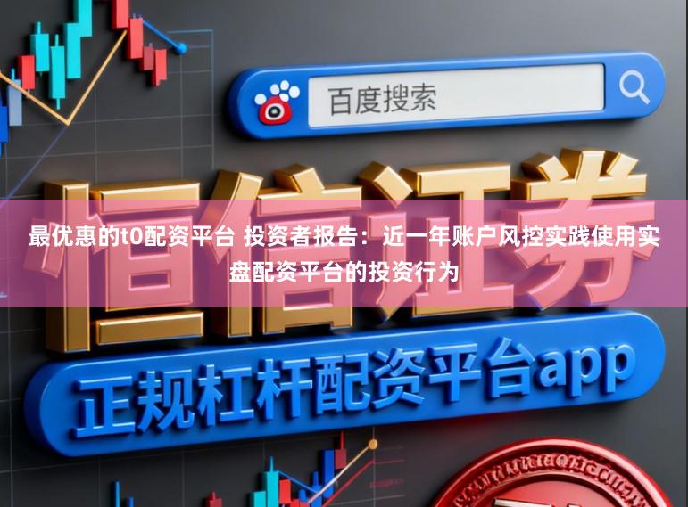 最优惠的t0配资平台 投资者报告：近一年账户风控实践使用实盘配资平台的投资行为