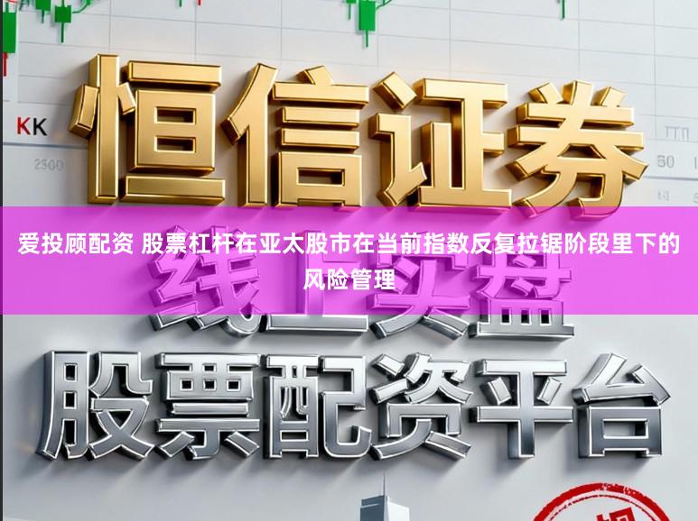 爱投顾配资 股票杠杆在亚太股市在当前指数反复拉锯阶段里下的风险管理