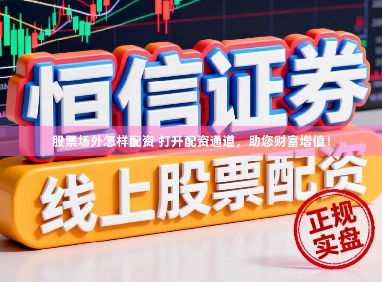 股票场外怎样配资 打开配资通道，助您财富增值！