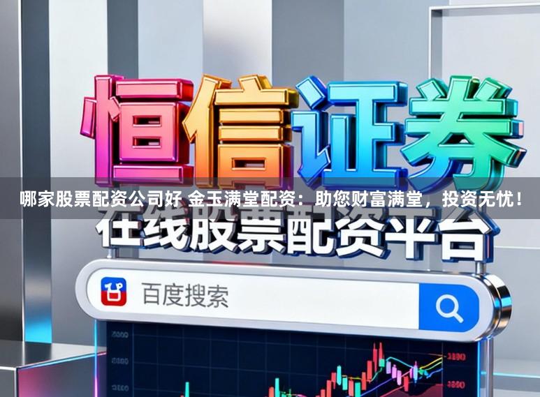 哪家股票配资公司好 金玉满堂配资：助您财富满堂，投资无忧！