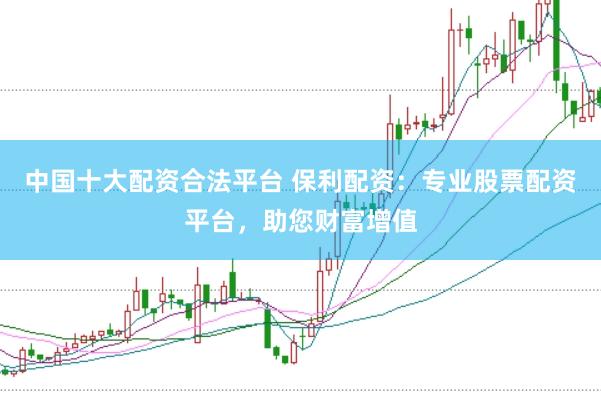 中国十大配资合法平台 保利配资:专业股票配资平台,助您财富增值