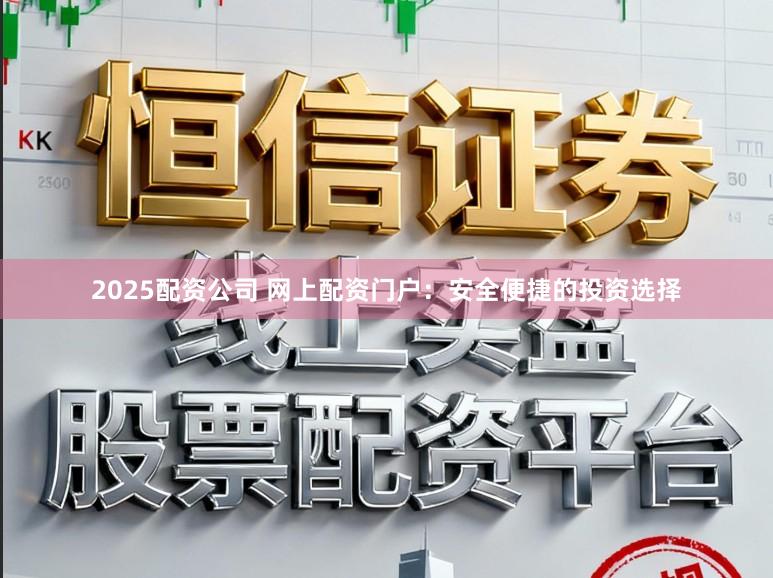 2025配资公司 网上配资门户:安全便捷的投资选择