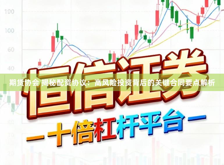 期货协会 揭秘配资协议:高风险投资背后的关键合同要点解析