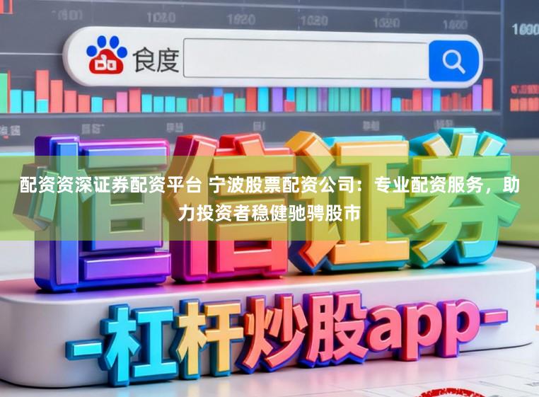 配资资深证券配资平台 宁波股票配资公司:专业配资服务,助力投资者稳健驰骋股市