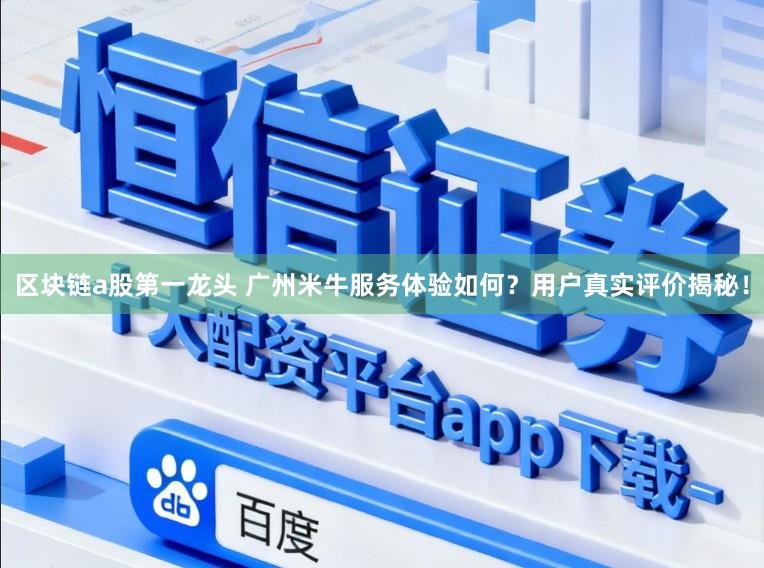 区块链a股第一龙头 广州米牛服务体验如何?用户真实评价揭秘!
