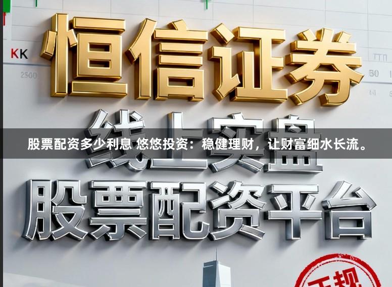 股票配资多少利息 悠悠投资：稳健理财，让财富细水长流。