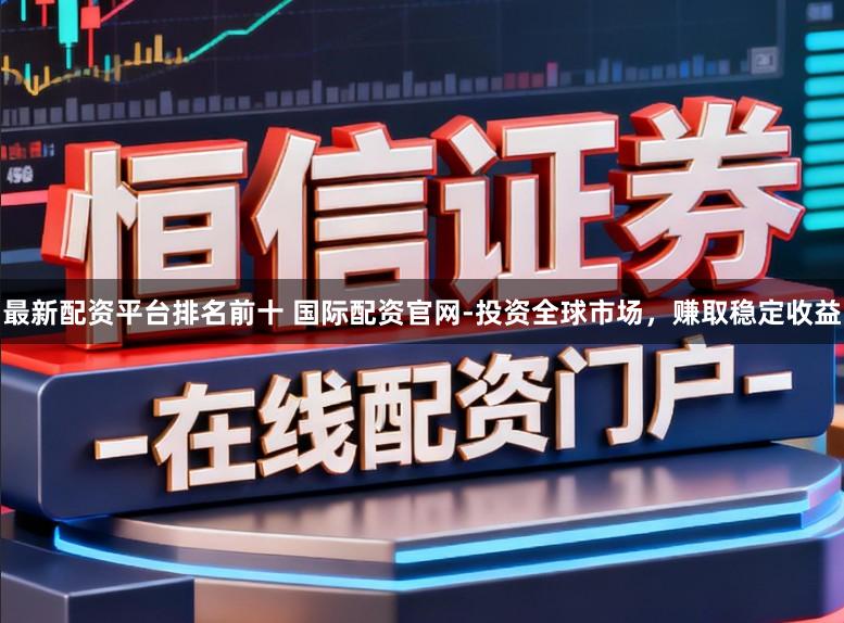 最新配资平台排名前十 国际配资官网-投资全球市场，赚取稳定收益