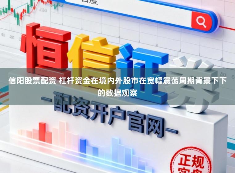 信阳股票配资 杠杆资金在境内外股市在宽幅震荡周期背景下下的数据观察