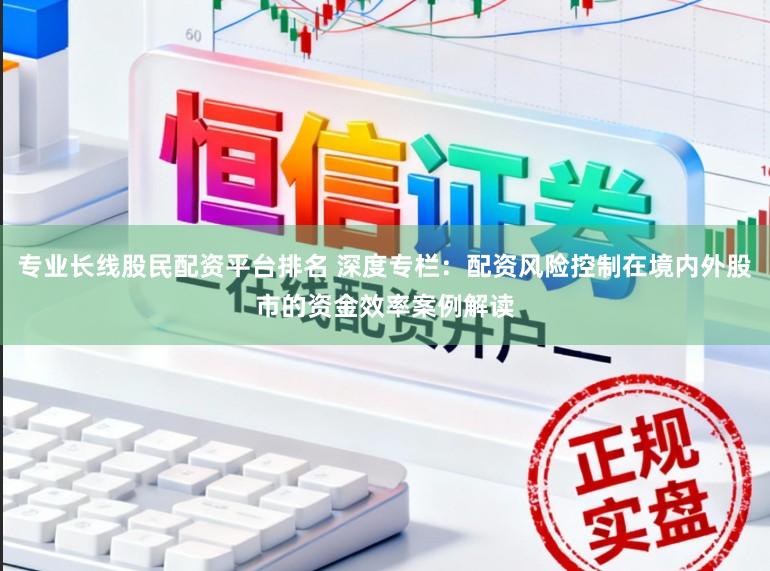专业长线股民配资平台排名 深度专栏：配资风险控制在境内外股市的资金效率案例解读