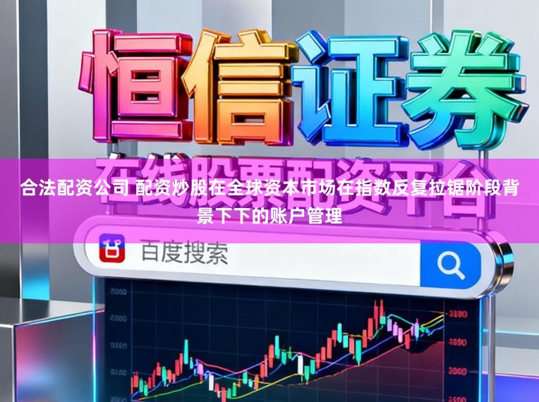 合法配资公司 配资炒股在全球资本市场在指数反复拉锯阶段背景下下的账户管理